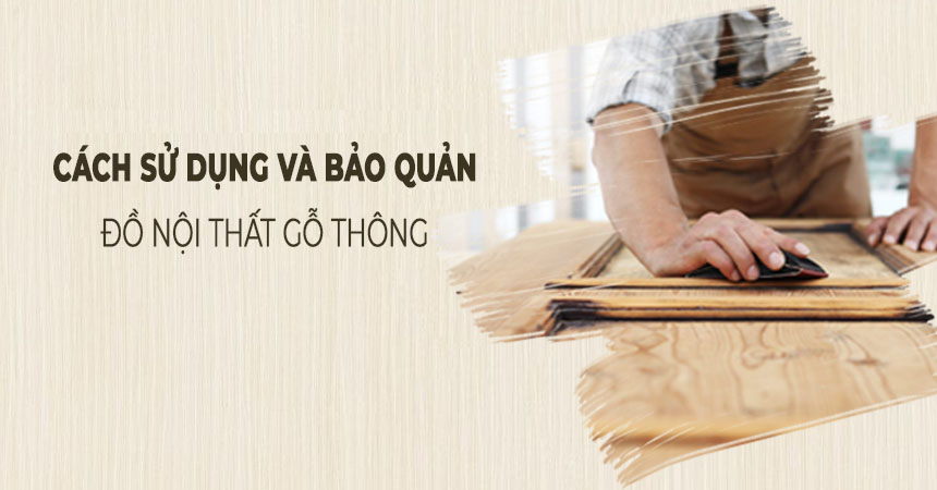 CÁCH SỬ DỤNG VÀ BẢO QUẢN ĐỒ NỘI THẤT GỖ THÔNG